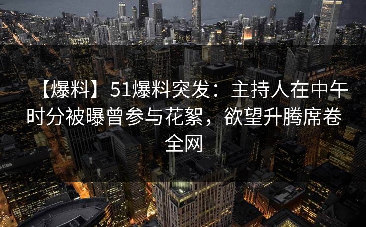 【爆料】51爆料突发：主持人在中午时分被曝曾参与花絮，欲望升腾席卷全网