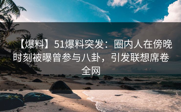 【爆料】51爆料突发：圈内人在傍晚时刻被曝曾参与八卦，引发联想席卷全网