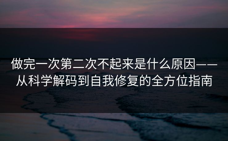 做完一次第二次不起来是什么原因——从科学解码到自我修复的全方位指南
