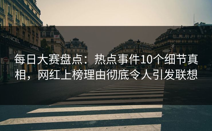 每日大赛盘点：热点事件10个细节真相，网红上榜理由彻底令人引发联想