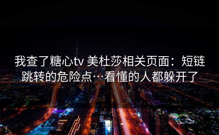 我查了糖心tv 美杜莎相关页面：短链跳转的危险点…看懂的人都躲开了