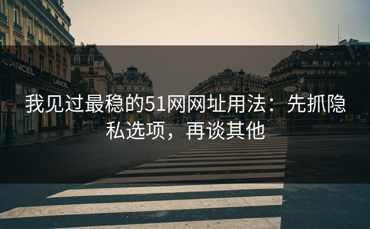 我见过最稳的51网网址用法:先抓隐私选项,再谈其他 我见过最稳的51网网址用法:先抓隐私选项,再谈其他