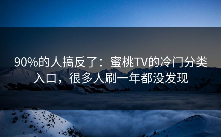 90%的人搞反了:蜜桃TV的冷门分类入口,很多人刷一年都没发现 90%的人搞反了:蜜桃TV的冷门分类入口,很多人刷一年都没发现