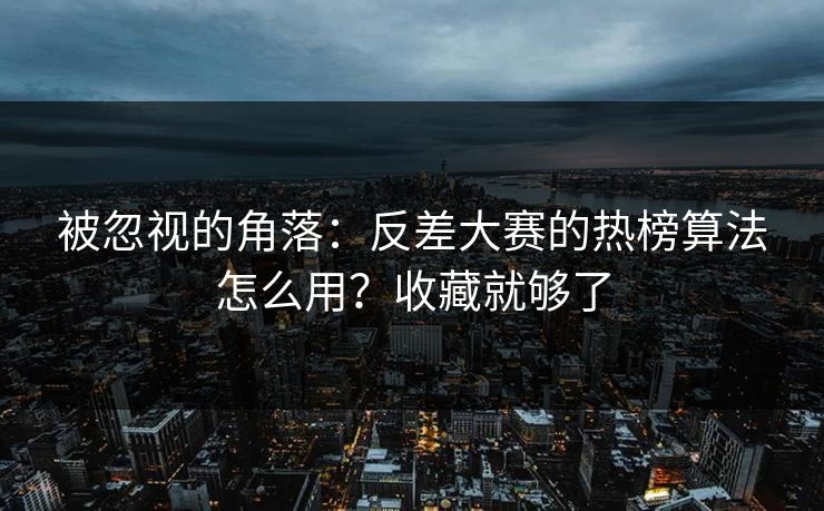 被忽视的角落:反差大赛的热榜算法怎么用?收藏就够了 被忽视的角落:反差大赛的热榜算法怎么用?收藏就够了