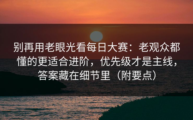 别再用老眼光看每日大赛:老观众都懂的更适合进阶,优先级才是主线,答案藏在细节里(附要点) 别再用老眼光看每日大赛:老观众都懂的更适合进阶,优先级才是主线,答案藏在细节里(附要点)