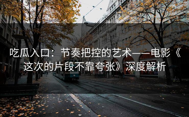 吃瓜入口：节奏把控的艺术——电影《这次的片段不靠夸张》深度解析