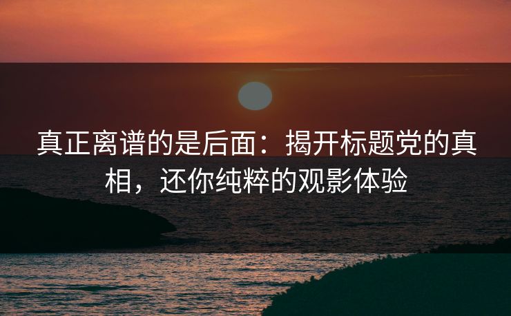 真正离谱的是后面：揭开标题党的真相，还你纯粹的观影体验