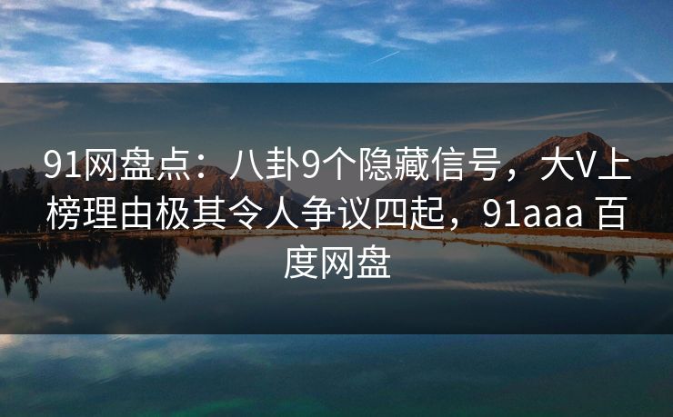 91网盘点：八卦9个隐藏信号，大V上榜理由极其令人争议四起，91aaa 百度网盘