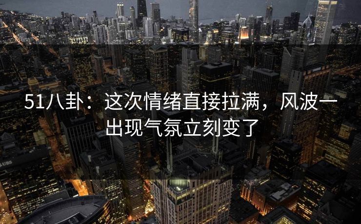 51八卦：这次情绪直接拉满，风波一出现气氛立刻变了