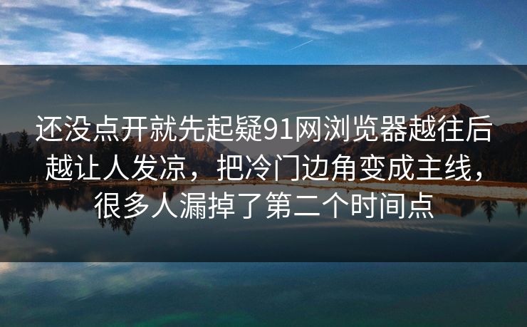 还没点开就先起疑91网浏览器越往后越让人发凉，把冷门边角变成主线，很多人漏掉了第二个时间点