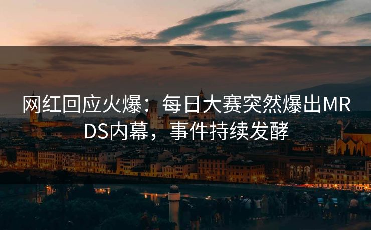 网红回应火爆：每日大赛突然爆出MRDS内幕，事件持续发酵