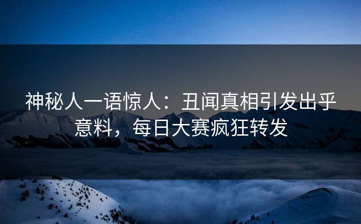 神秘人一语惊人：丑闻真相引发出乎意料，每日大赛疯狂转发