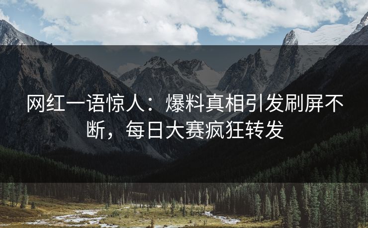 网红一语惊人：爆料真相引发刷屏不断，每日大赛疯狂转发