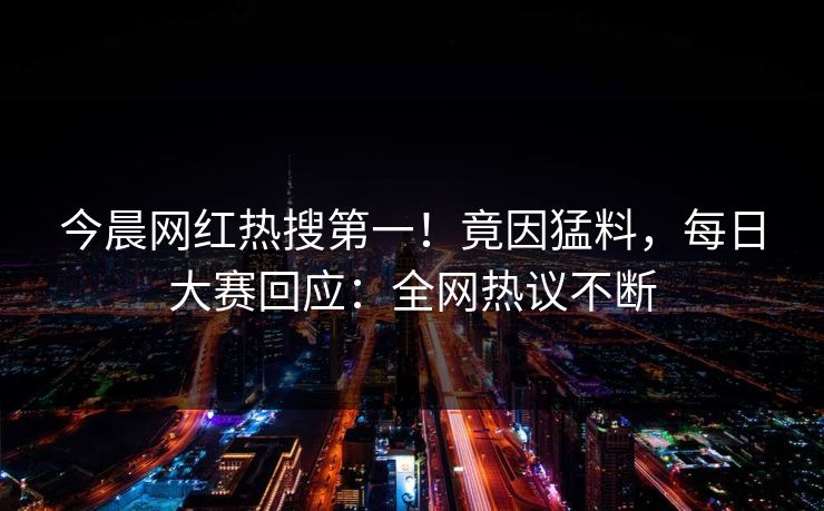 今晨网红热搜第一！竟因猛料，每日大赛回应：全网热议不断