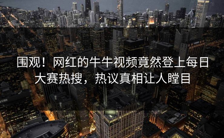 围观！网红的牛牛视频竟然登上每日大赛热搜，热议真相让人瞠目