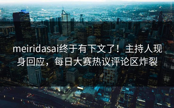 meiridasai终于有下文了！主持人现身回应，每日大赛热议评论区炸裂