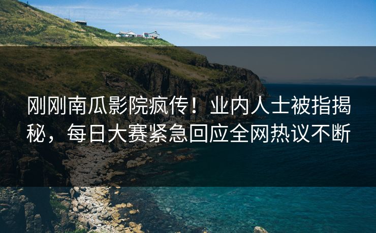 刚刚南瓜影院疯传！业内人士被指揭秘，每日大赛紧急回应全网热议不断