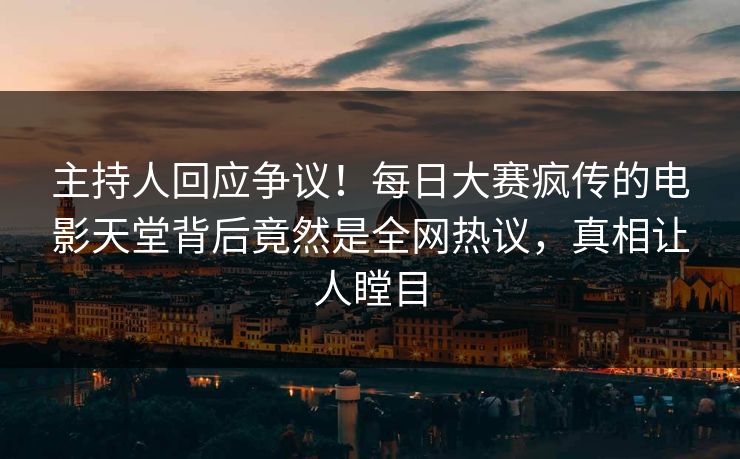 主持人回应争议！每日大赛疯传的电影天堂背后竟然是全网热议，真相让人瞠目
