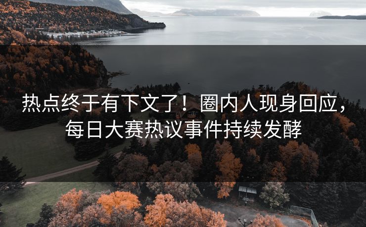 热点终于有下文了！圈内人现身回应，每日大赛热议事件持续发酵