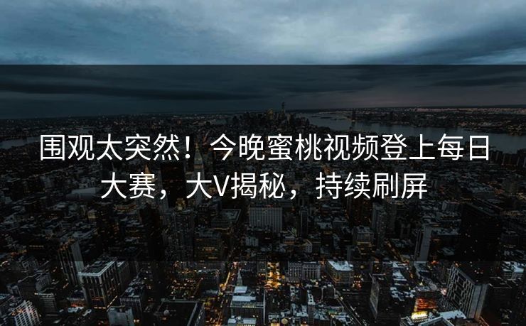 围观太突然！今晚蜜桃视频登上每日大赛，大V揭秘，持续刷屏