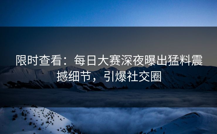 限时查看：每日大赛深夜曝出猛料震撼细节，引爆社交圈