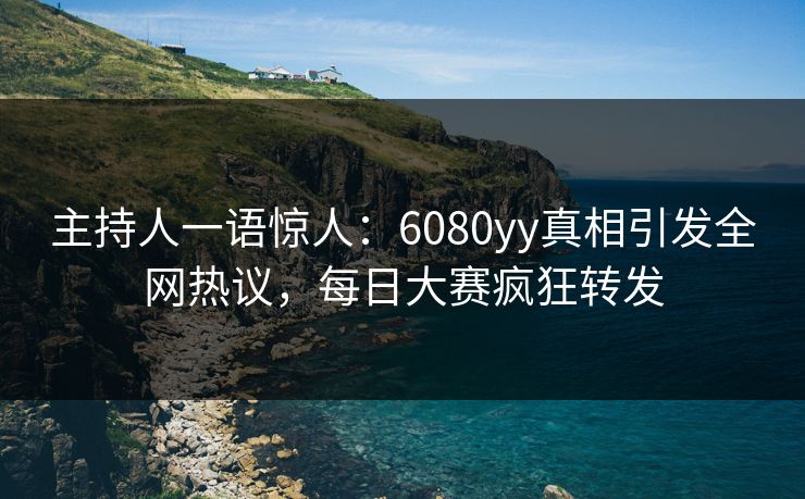 主持人一语惊人：6080yy真相引发全网热议，每日大赛疯狂转发