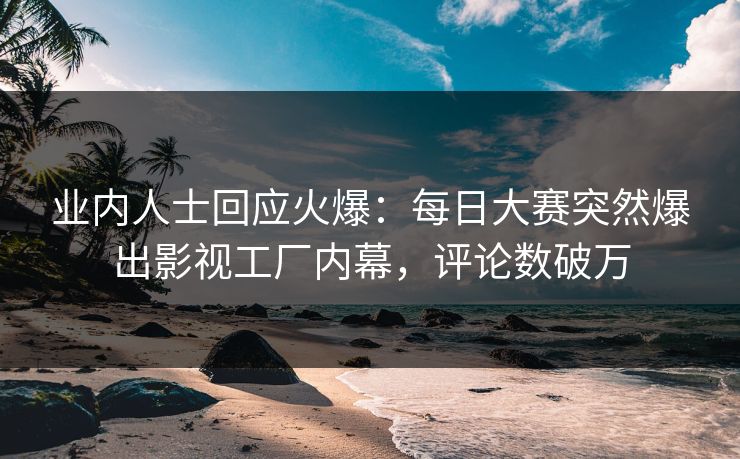 业内人士回应火爆：每日大赛突然爆出影视工厂内幕，评论数破万