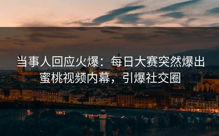 当事人回应火爆：每日大赛突然爆出蜜桃视频内幕，引爆社交圈