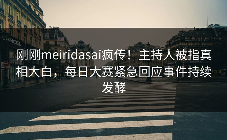 刚刚meiridasai疯传！主持人被指真相大白，每日大赛紧急回应事件持续发酵