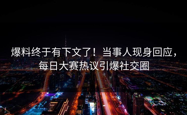 爆料终于有下文了！当事人现身回应，每日大赛热议引爆社交圈