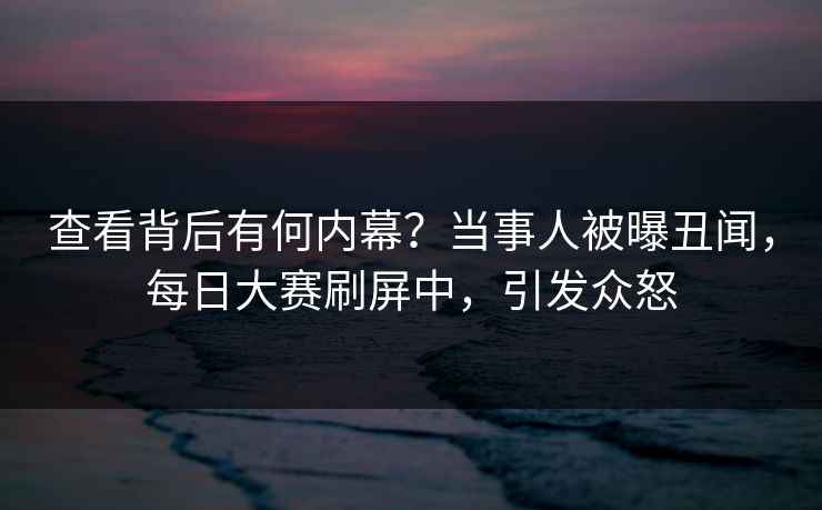 查看背后有何内幕？当事人被曝丑闻，每日大赛刷屏中，引发众怒