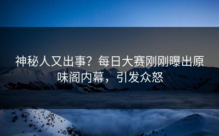 神秘人又出事？每日大赛刚刚曝出原味阁内幕，引发众怒