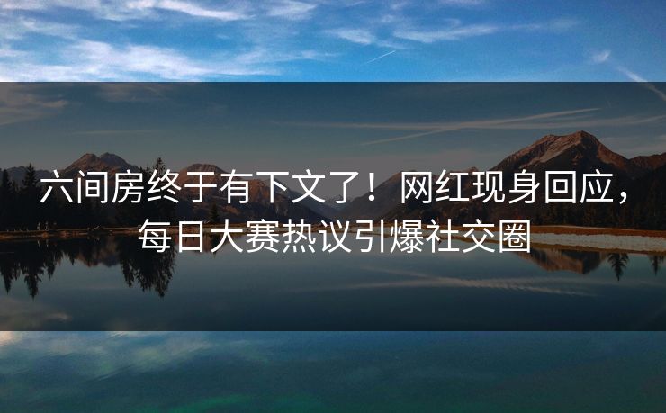 六间房终于有下文了！网红现身回应，每日大赛热议引爆社交圈