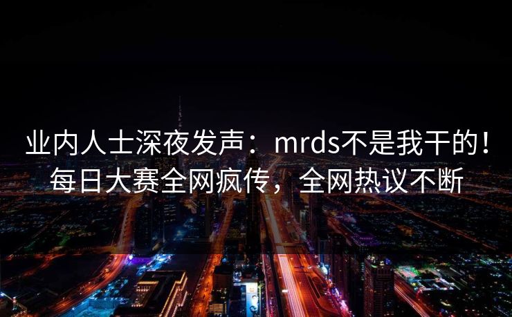 业内人士深夜发声：mrds不是我干的！每日大赛全网疯传，全网热议不断