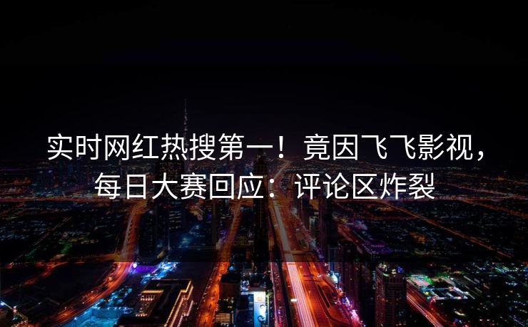 实时网红热搜第一！竟因飞飞影视，每日大赛回应：评论区炸裂