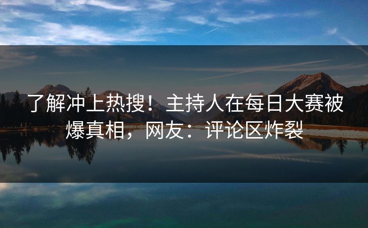 了解冲上热搜！主持人在每日大赛被爆真相，网友：评论区炸裂