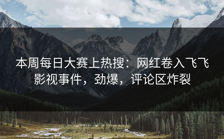 本周每日大赛上热搜:网红卷入飞飞影视事件,劲爆,评论区炸裂 本周每日大赛上热搜:网红卷入飞飞影视事件,劲爆,评论区炸裂
