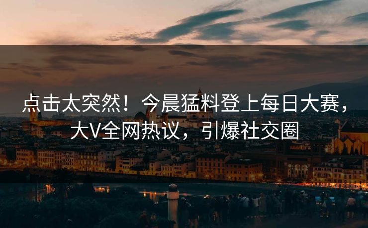 点击太突然！今晨猛料登上每日大赛，大V全网热议，引爆社交圈
