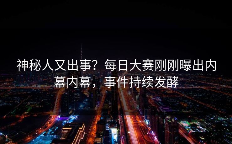 神秘人又出事？每日大赛刚刚曝出内幕内幕，事件持续发酵