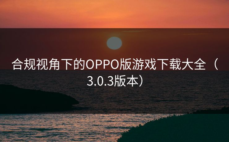 合规视角下的OPPO版游戏下载大全（3.0.3版本）