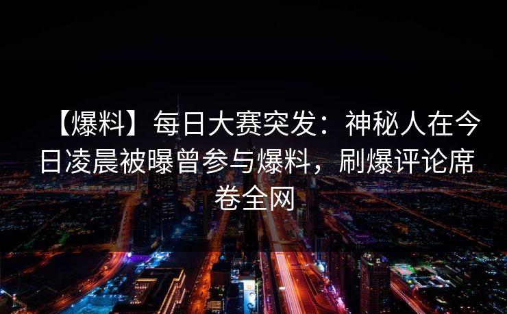 【爆料】每日大赛突发：神秘人在今日凌晨被曝曾参与爆料，刷爆评论席卷全网