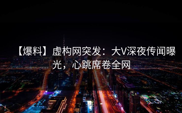 【爆料】虚构网突发：大V深夜传闻曝光，心跳席卷全网