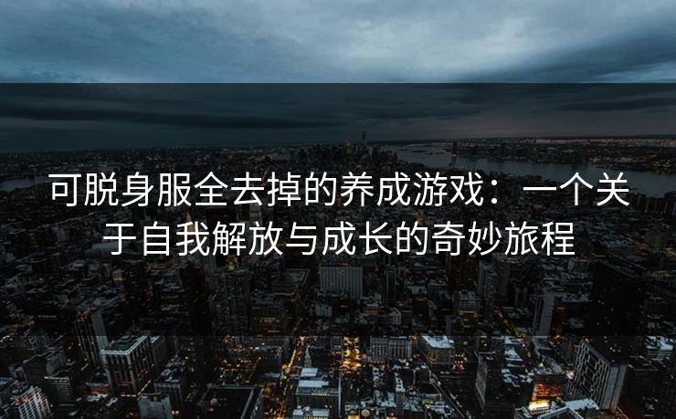可脱身服全去掉的养成游戏：一个关于自我解放与成长的奇妙旅程