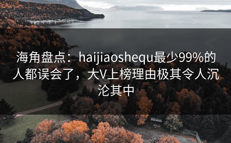 海角盘点：haijiaoshequ最少99%的人都误会了，大V上榜理由极其令人沉沦其中
