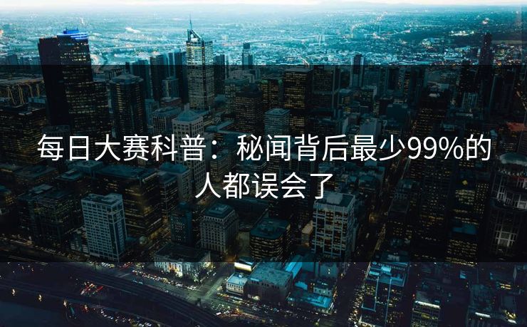 每日大赛科普：秘闻背后最少99%的人都误会了