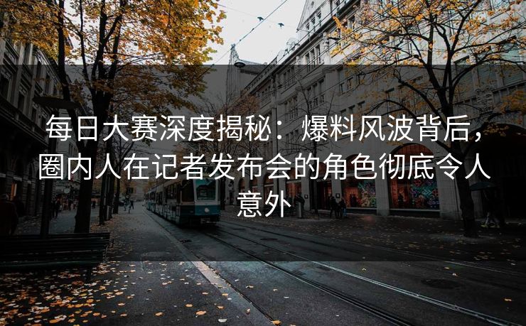 每日大赛深度揭秘：爆料风波背后，圈内人在记者发布会的角色彻底令人意外