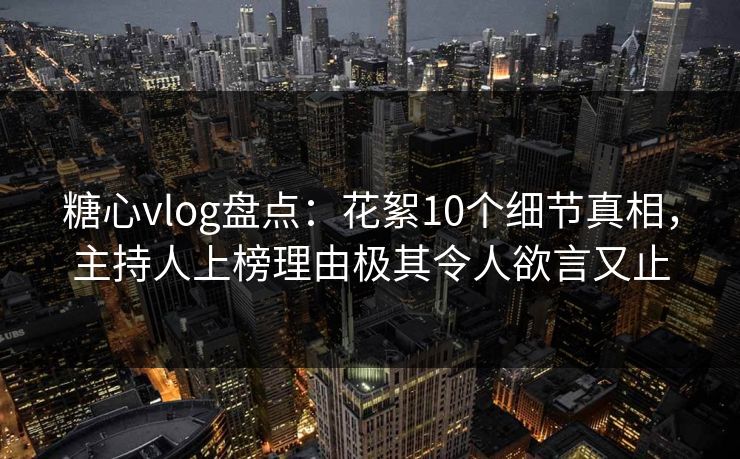 糖心vlog盘点：花絮10个细节真相，主持人上榜理由极其令人欲言又止