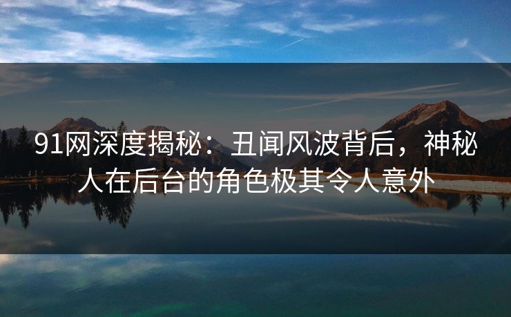 91网深度揭秘：丑闻风波背后，神秘人在后台的角色极其令人意外