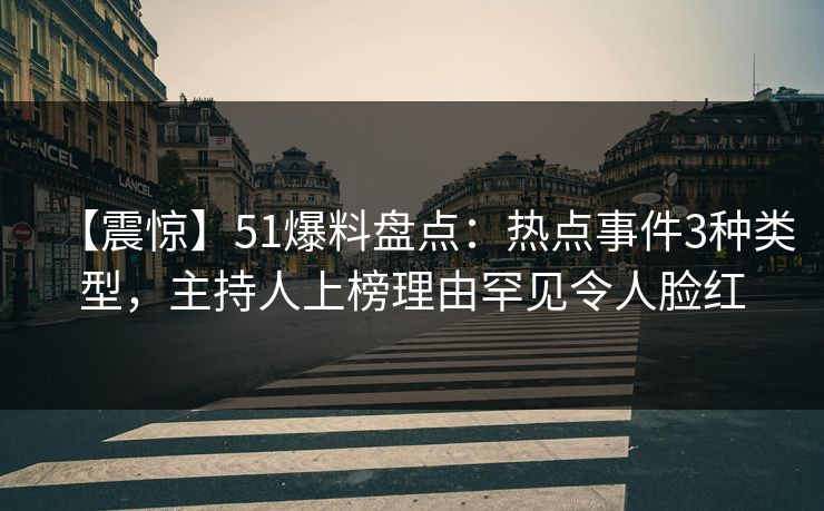 【震惊】51爆料盘点：热点事件3种类型，主持人上榜理由罕见令人脸红