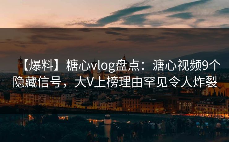 【爆料】糖心vlog盘点：溏心视频9个隐藏信号，大V上榜理由罕见令人炸裂